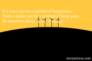 If a year can be a symbol of happiness,
Then a smile can be a symbol of deep pain. 
Be sensitive about others feelings. 
