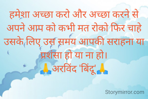 हमेशा अच्छा करो और अच्छा करने से अपने आप को कभी मत रोको फिर चाहे उसके लिए उस समय आपकी सराहना या प्रशंसा हो या ना हो।
🙏अरविंद 'बिंदू'🙏