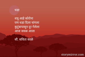 धडा

शत्रू आहे कोरोना
पण धडा दिला चांगला
कुटुंबापासून दूर गेलेला
आज जवळ आला

सौ. सविता काळे