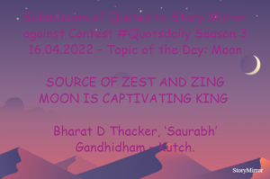 Submission of Quotes to Story Mirror against Contest #Quotsdaily Season 3
16.04.2022 – Topic of the Day: Moon

SOURCE OF ZEST AND ZING
MOON IS CAPTIVATING KING 

Bharat D Thacker, ‘Saurabh’
Gandhidham – Kutch.