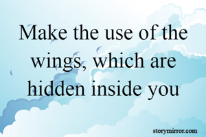 Make the use of the wings, which are hidden inside you