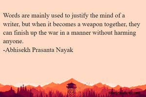 Words are mainly used to justify the mind of a writer, but when it becomes a weapon together, they can finish up the war in a manner without harming anyone.
-Abhisekh Prasanta Nayak
