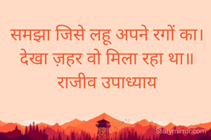 समझा जिसे लहू अपने रगों का।
देखा ज़हर वो मिला रहा था॥
राजीव उपाध्याय