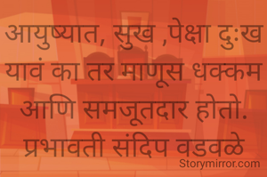 आयुष्यात, सुख ,पेक्षा दुःख यावं का तर माणूस धक्कम आणि समजूतदार होतो.
प्रभावती संदिप वडवळे