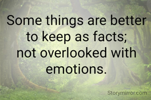 Some things are better to keep as facts; not overlooked with emotions.