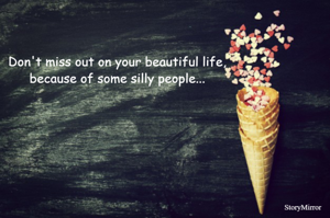 Don't miss out on your beautiful life,
because of some silly people...