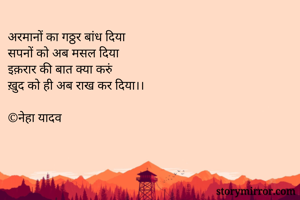 अरमानों का गठ्ठर बांध दिया
सपनों को अब मसल दिया
इक़रार की बात क्या करुं
ख़ुद को ही अब राख कर दिया।।

©नेहा यादव