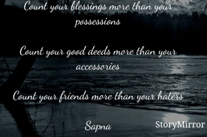 Count your blessings more than your possessions

Count your good deeds more than your accessories

Count your friends more than your haters

Sapna