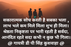 सकारात्मक सोच करती है सबका भला ,
लाभ भले कम मिले मिला शुभ ही मिला।
श्रेष्ठता निकृष्टता पर भारी रहती है सर्वदा,
आनंदित रहते सदा कभी न कुछ भी गिला।
@ गायत्री डी पी सिंह कुशवाहा @