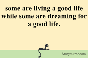 some are living a good life while some are dreaming for a good life.