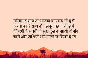 परिवार है साथ तो आज़ाद बेपरवाह सी हूँ मैं
अपनों का है साथ तो मज़बूत चट्टान सी हूँ मैं
ज़िन्दगी है आसाँ जो सुख दुख के साथी हाँ संग
चारों ओर ख़ुशियों और उमंगों के बिखरे हैं रंग