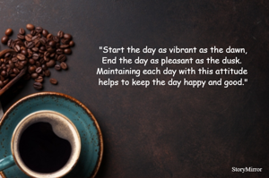 "Start the day as vibrant as the dawn,
End the day as pleasant as the dusk. 
Maintaining each day with this attitude helps to keep the day happy and good."