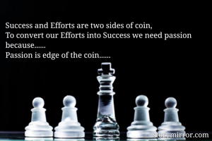 Success and Efforts are two sides of coin,
To convert our Efforts into Success we need passion because......
Passion is edge of the coin......