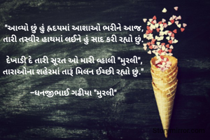"આવ્યો છું હું હ્રદયમાં આશાઓ ભરીને આજ,
તારી તસ્વીર હાથમાં લઈને હું સાદ કરી રહ્યો છું. 

દેખાડી દે તારી સૂરત ઓ મારી વ્હાલી "મુરલી",
તારાઓના શહેરમાં તારૂં મિલન ઈચ્છી રહ્યો છું." 

-ધનજીભાઈ ગઢીયા "મુરલી" 