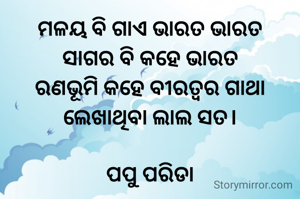 ମଳୟ ବି ଗାଏ ଭାରତ ଭାରତ
ସାଗର ବି କହେ ଭାରତ
ରଣଭୂମି କହେ ବୀରତ୍ବର ଗାଥା
ଲେଖାଥିବା ଲାଲ ସତ।

ପପୁ ପରିଡା