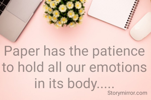 Paper has the patience to hold all our emotions in its body.....
