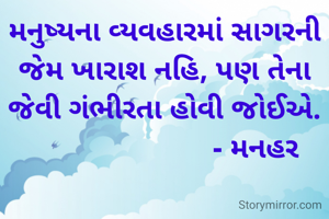 મનુષ્યના વ્યવહારમાં સાગરની જેમ ખારાશ નહિ, પણ તેના જેવી ગંભીરતા હોવી જોઈએ.
                       - મનહર
