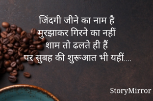 जिंदगी जीने का नाम है 
मुरझाकर गिरने का नहीं 
शाम तो ढलते ही हैं 
पर सुबह की शुरूआत भी यहीं....