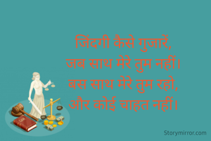 जिंदगी कैसे गुजारें,
जब साथ मेरे तुम नहीं।
बस साथ मेरे तुम रहो,
और कोई चाहत नहीं।