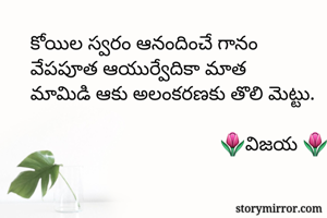 కోయిల స్వరం ఆనందించే గానం 
వేపపూత ఆయుర్వేదికా మాత 
మామిడి ఆకు అలంకరణకు తొలి మెట్టు.
      
                                      🌷విజయ 🌷