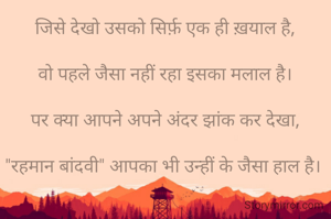 जिसे देखो उसको सिर्फ़ एक ही ख़याल है,

वो पहले जैसा नहीं रहा इसका मलाल है।

पर क्या आपने अपने अंदर झांक कर देखा,

"रहमान बांदवी" आपका भी उन्हीं के जैसा हाल है। 
