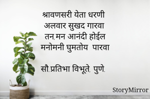 श्रावणसरी येता धरणी
अलवार सुखद गारवा 
तन,मन आनंदी होईल
मनोमनी घुमतोय  पारवा

सौ.प्रतिभा विभूते, पुणे.
