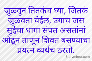 जुळवून तितकंच घ्या, जितकं जुळवता येईल, उगाच जस सुईचा धागा संपत असतांनां ओढून ताणून शिवत बसण्याचा प्रयत्न व्यर्थच ठरतो.
