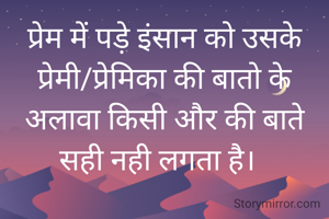 प्रेम में पड़े इंसान को उसके प्रेमी/प्रेमिका की बातो के अलावा किसी और की बाते सही नही लगता है।  