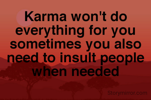 Karma won't do everything for you
sometimes you also need to insult people when needed