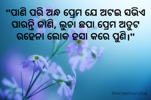 "ପାଣି ପରି ଅନ୍ଧ ପ୍ରେମ ଯେ ଅଟଇ ସଭିଏ ପାରନ୍ତି ଜାଣି, ଲୁଚା ଛପା ପ୍ରେମ ଅତୁଟ ରହେନା ଲୋକ ହସା କରେ ପୁଣି।"