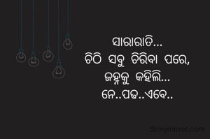 ସାରାରାତି...
ଚିଠି ସବୁ ଚିରିବା ପରେ,
ଜହ୍ନକୁ କହିଲି...
ନେ..ପଢ..ଏବେ..