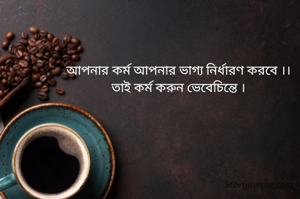 আপনার কর্ম আপনার ভাগ্য নির্ধারণ করবে ।।
তাই কর্ম করুন ভেবেচিন্তে ।