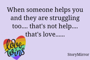When someone helps you and they are struggling too.... that's not help.... that's love......