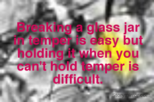 Breaking a glass jar in temper is easy but holding it when you can't hold temper is difficult.