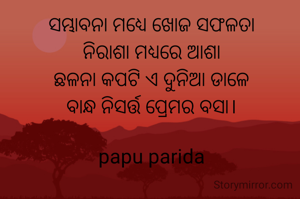 ସମ୍ଭାବନା ମଧ୍ୟେ ଖୋଜ ସଫଳତା
ନିରାଶା ମଧ୍ୟରେ ଆଶା
ଛଳନା କପଟି ଏ ଦୁନିଆ ଡାଳେ
ବାନ୍ଧ ନିସର୍ତ୍ତ ପ୍ରେମର ବସା।

papu parida

