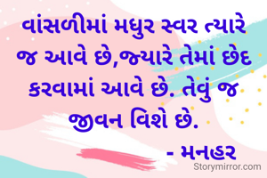 વાંસળીમાં મધુર સ્વર ત્યારે જ આવે છે,જ્યારે તેમાં છેદ કરવામાં આવે છે. તેવું જ જીવન વિશે છે.
                      - મનહર 