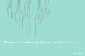 We were unfortunate of spending less time with each other. 