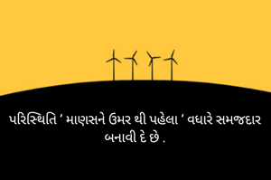 પરિસ્થિતિ ‘ માણસને ઉમર થી પહેલા ‘ વધારે સમજદાર બનાવી દે છે .
