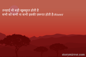 तनहाई भी बड़ी खूबसूरत होती है
सभी को कभी ना कभी इसकी ज़रूरत होती है।#neer