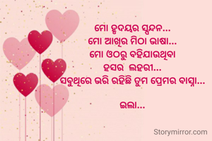 ମୋ ହୃଦୟର ସ୍ପନ୍ଦନ... 
ମୋ ଆଖିର ମିଠା ଭାଷା... 
ମୋ ଓଠରୁ ବହିଯାଉଥିବା 
ହସର  ଲହରୀ... 
ସବୁଥିରେ ଭରି ରହିଛି ତୁମ ପ୍ରେମର ବାସ୍ନା... 

ଇଲା... 
