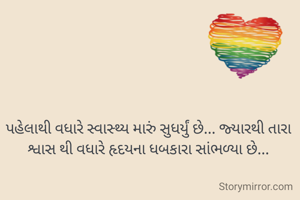 પહેલાથી વધારે સ્વાસ્થ્ય મારું સુધર્યું છે... જ્યારથી તારા શ્વાસ થી વધારે હૃદયના ધબકારા સાંભળ્યા છે...