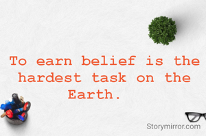 To earn belief is the hardest task on the Earth.  