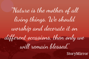 "Nature is the mother of all living things. We should worship and decorate it on different occasions, then only we will remain blessed."