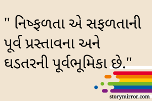 " નિષ્ફળતા એ સફળતાની પૂર્વ પ્રસ્તાવના અને ઘડતરની પૂર્વભૂમિકા છે."