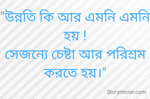 "উন্নতি কি আর এমনি এমনি হয় !
সেজন্যে চেষ্টা আর পরিশ্রম করতে হয়।"