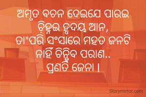 ଅମୃତ ବଚନ ଦେଇଯେ ପାରଇ
ଚି଼ହ୍ନଇ ହୃଦୟ ଆନ,
ତା"ପରି ସଂସାରେ ମହତ ଜନଟି
ନାହିଁ ଚିନ୍ହିବ ପରାଣ..
ପ୍ରଣତି ଜେନା l