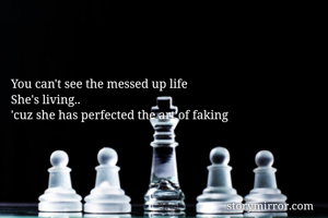 You can't see the messed up life
She's living..
'cuz she has perfected the art of faking

