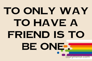 to only way to have a
friend is to be one .