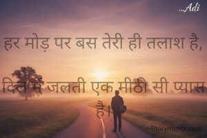 
हर मोड़ पर बस तेरी ही तलाश है,

दिल में जलती एक मीठी सी प्यास है।

तू मिल जाए मुझे, "शोभना"

मेरी ज़िंदगी की यही आस है।
    ...........Adi🖋


