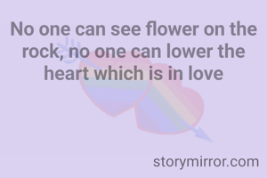 No one can see flower on the rock, no one can lower the heart which is in love